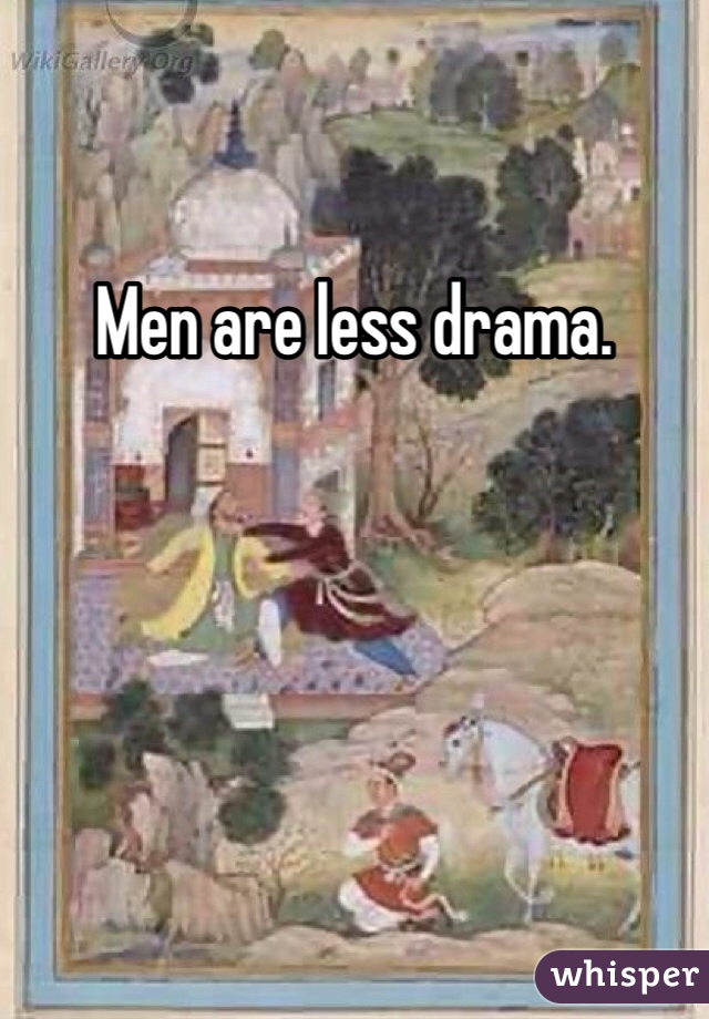 Men are less drama.