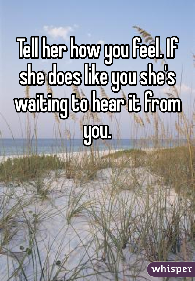 Tell her how you feel. If she does like you she's waiting to hear it from you.
