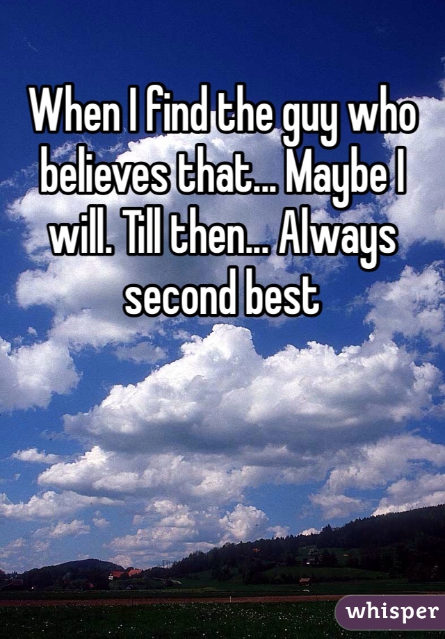 When I find the guy who believes that... Maybe I will. Till then... Always second best