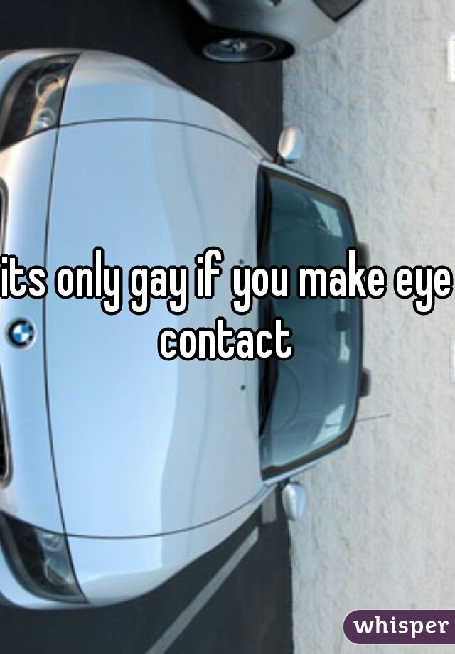 its only gay if you make eye contact 