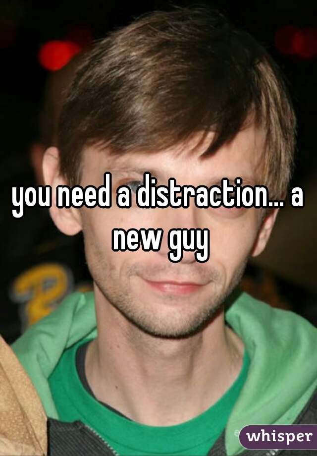 you need a distraction... a new guy