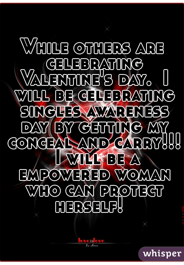 While others are celebrating Valentine's day.  I will be celebrating singles awareness day by getting my conceal and carry!!!  I will be a empowered woman who can protect herself!  