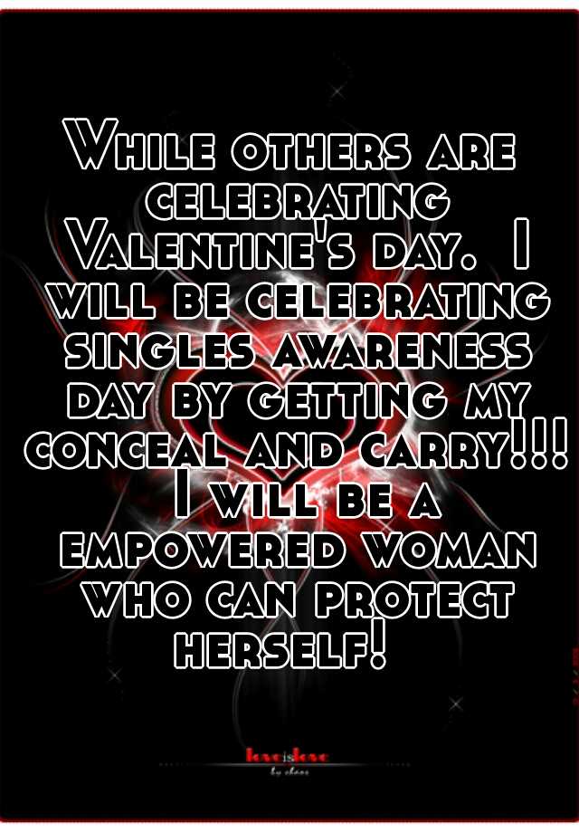 While others are celebrating Valentine's day.  I will be celebrating singles awareness day by getting my conceal and carry!!!  I will be a empowered woman who can protect herself!  