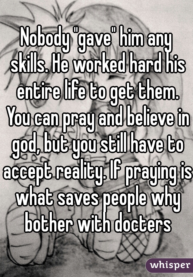 Nobody "gave" him any skills. He worked hard his entire life to get them. You can pray and believe in god, but you still have to accept reality. If praying is what saves people why bother with docters