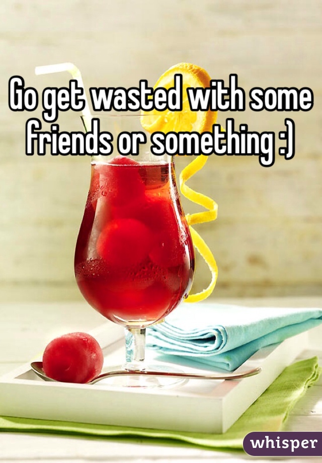 Go get wasted with some friends or something :)