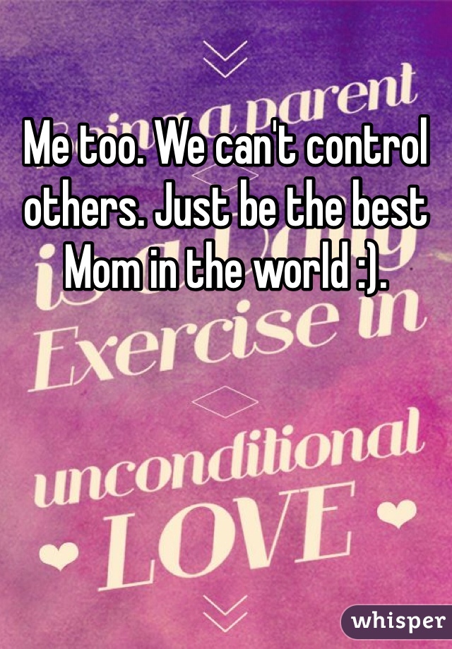 Me too. We can't control others. Just be the best Mom in the world :).