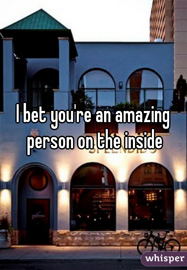 I bet you're an amazing person on the inside