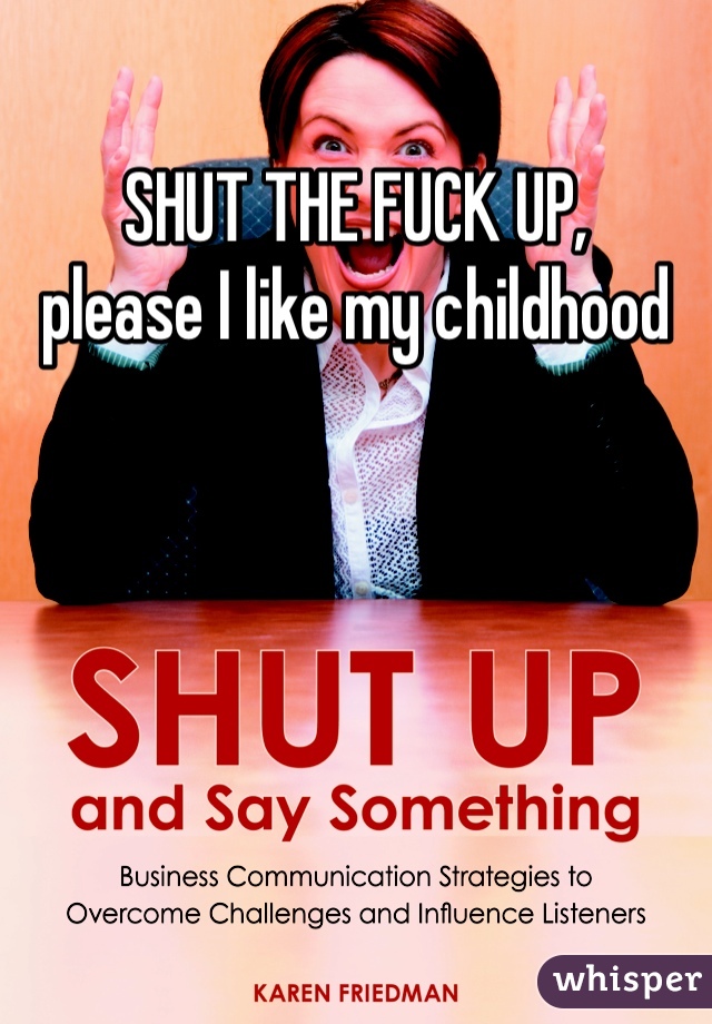 SHUT THE FUCK UP, 
please I like my childhood