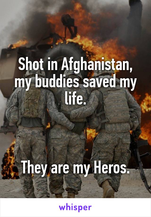 
Shot in Afghanistan, my buddies saved my life.



They are my Heros.