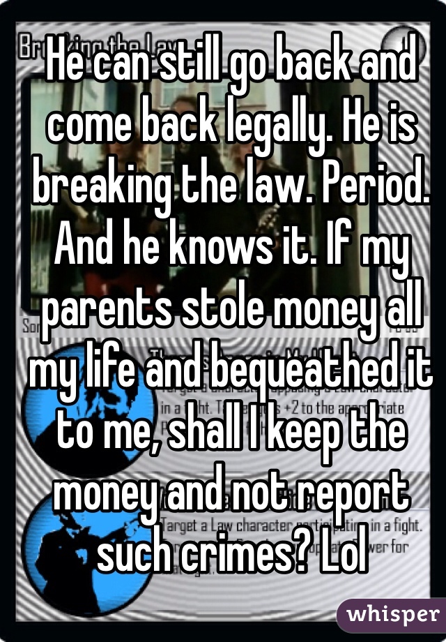 He can still go back and come back legally. He is breaking the law. Period. And he knows it. If my parents stole money all my life and bequeathed it to me, shall I keep the money and not report such crimes? Lol
