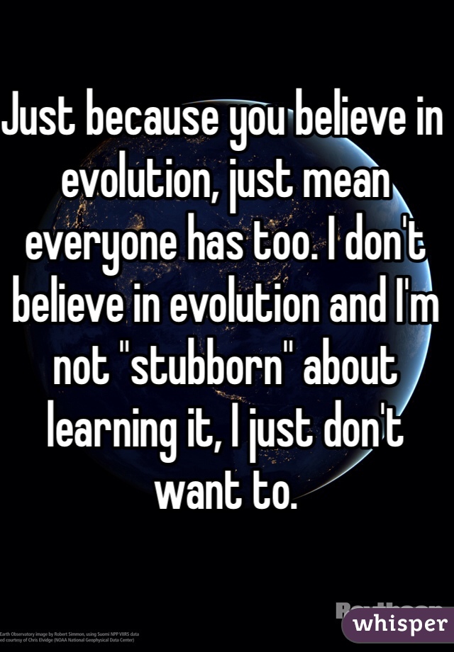 Just because you believe in evolution, just mean everyone has too. I don't believe in evolution and I'm not "stubborn" about learning it, I just don't want to.