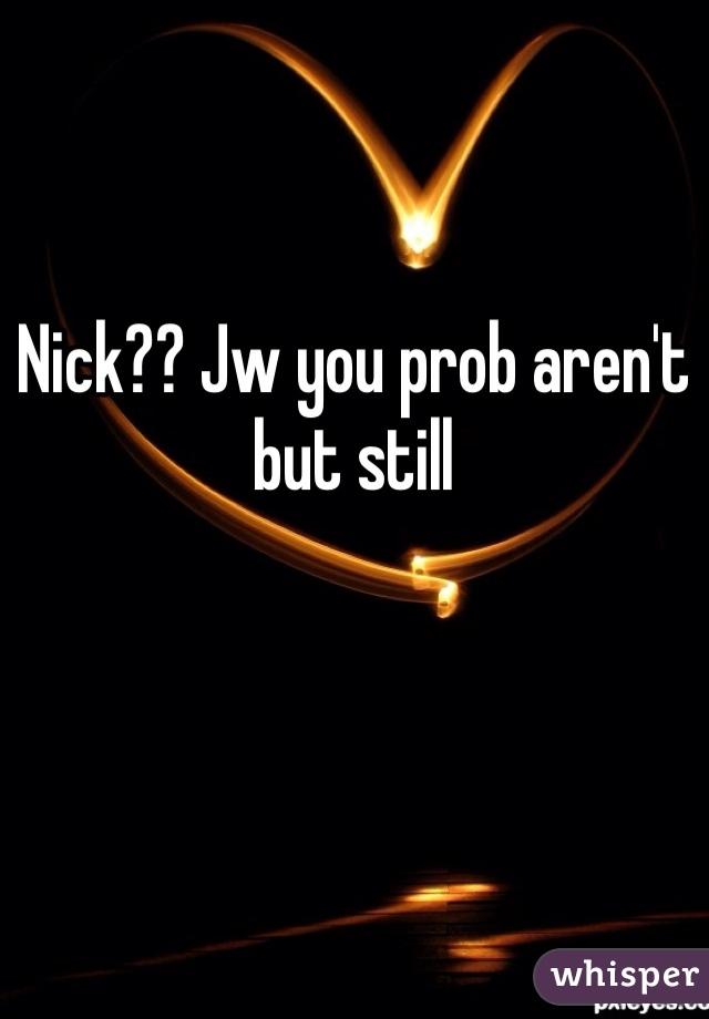 Nick?? Jw you prob aren't but still