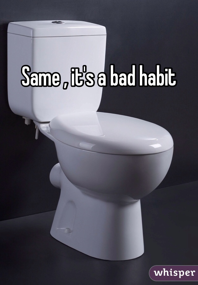 Same , it's a bad habit


