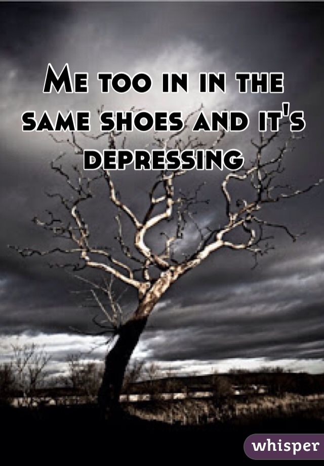 Me too in in the same shoes and it's depressing 