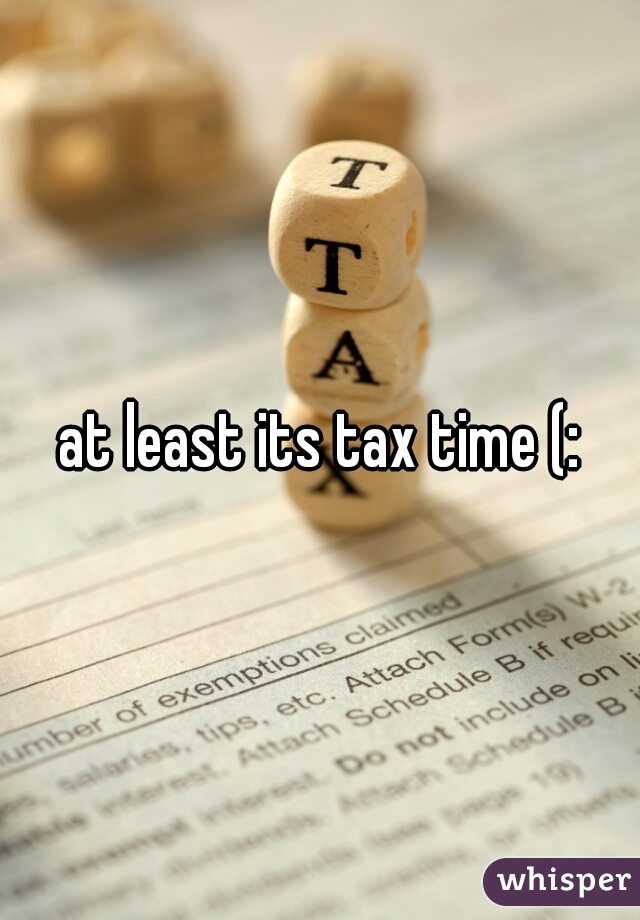 at least its tax time (: