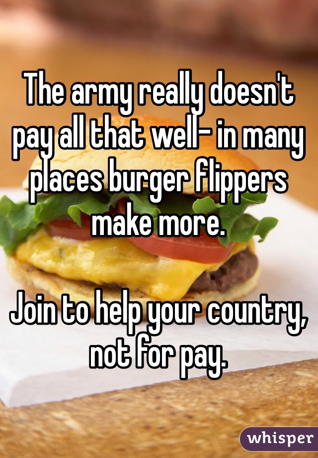 The army really doesn't pay all that well- in many places burger flippers make more.

Join to help your country, not for pay.