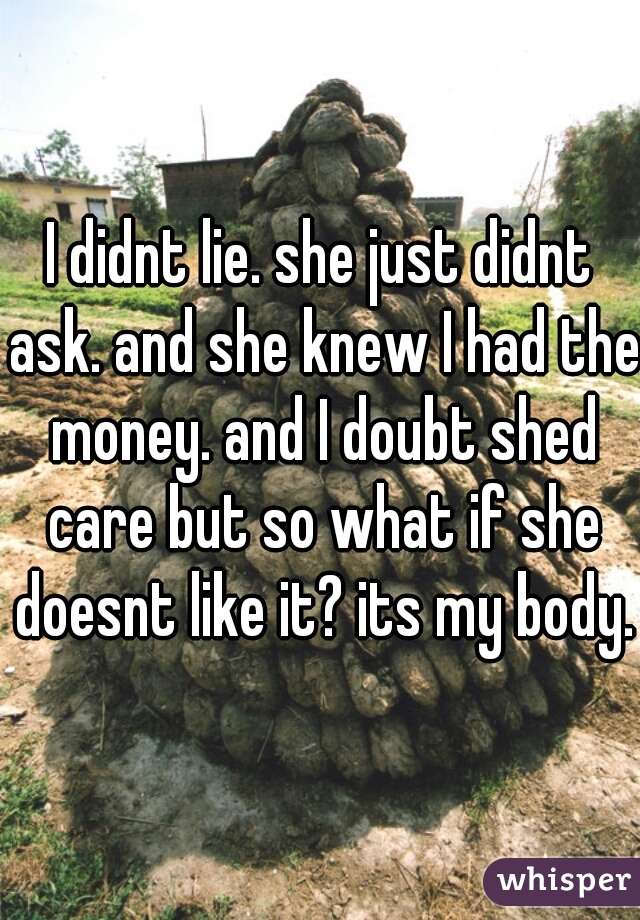 I didnt lie. she just didnt ask. and she knew I had the money. and I doubt shed care but so what if she doesnt like it? its my body.