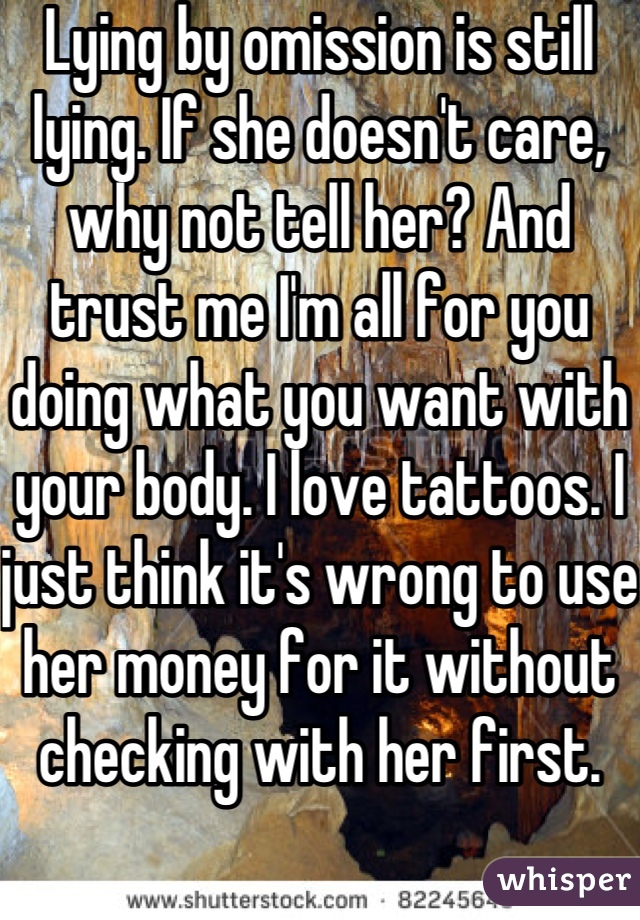 Lying by omission is still lying. If she doesn't care, why not tell her? And trust me I'm all for you doing what you want with your body. I love tattoos. I just think it's wrong to use her money for it without checking with her first.