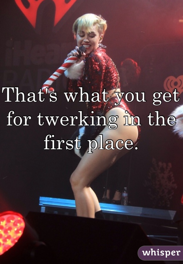 That's what you get for twerking in the first place. 