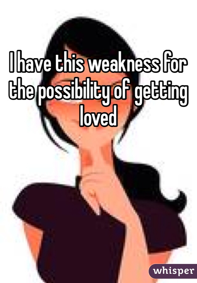I have this weakness for the possibility of getting loved