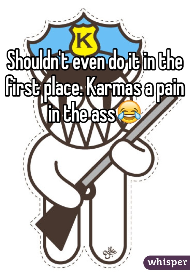 Shouldn't even do it in the first place. Karmas a pain in the ass😂