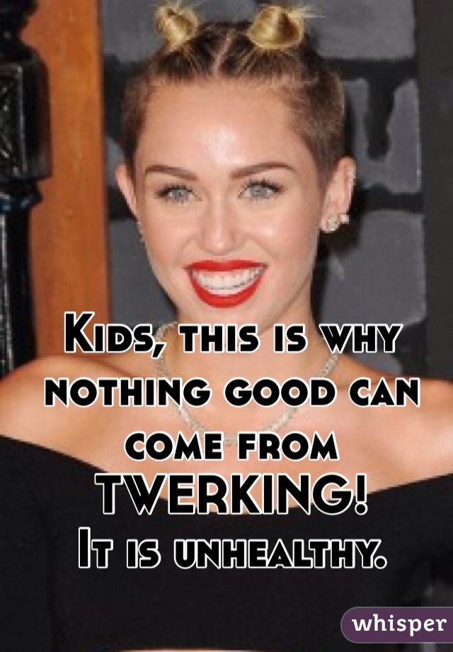 Kids, this is why
nothing good can come from
TWERKING!
It is unhealthy.