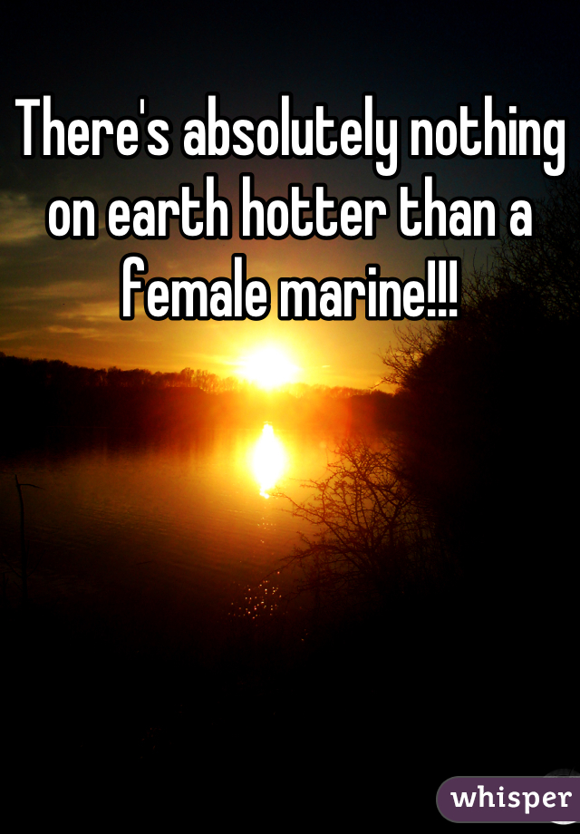 There's absolutely nothing on earth hotter than a female marine!!!