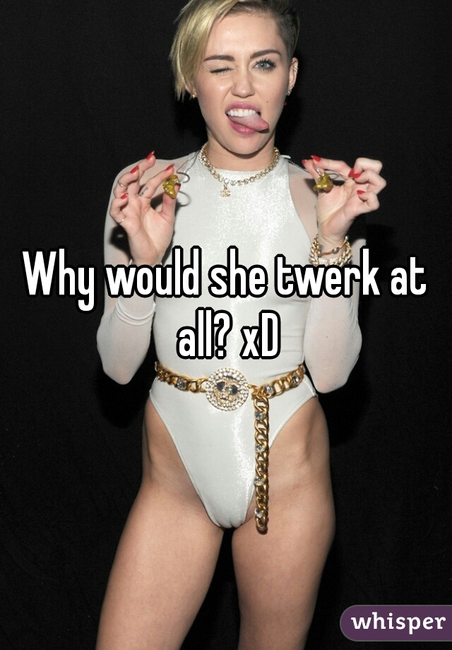 Why would she twerk at all? xD