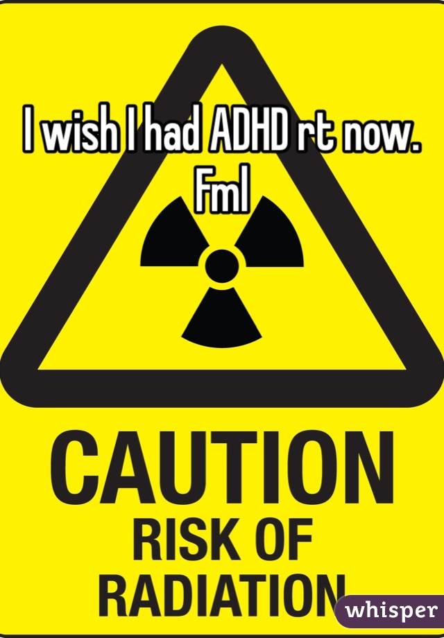 I wish I had ADHD rt now. Fml