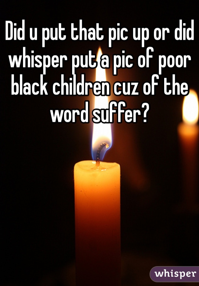 Did u put that pic up or did whisper put a pic of poor black children cuz of the word suffer?