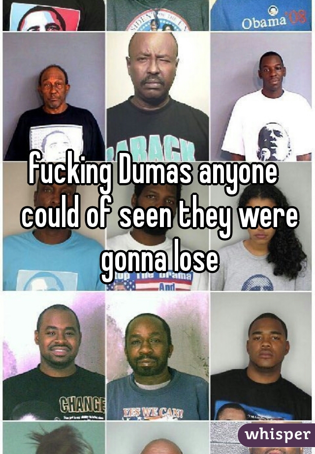 fucking Dumas anyone  could of seen they were gonna lose