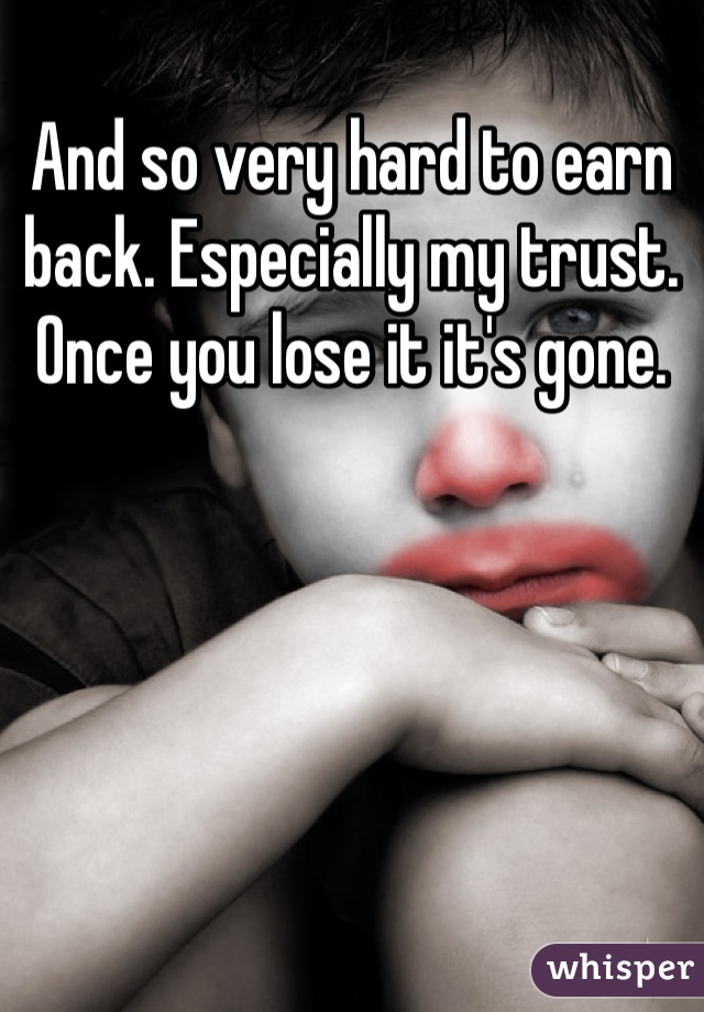 And so very hard to earn back. Especially my trust. Once you lose it it's gone. 