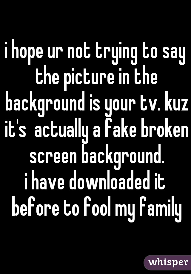 i hope ur not trying to say the picture in the background is your tv. kuz it's  actually a fake broken screen background.
i have downloaded it before to fool my family