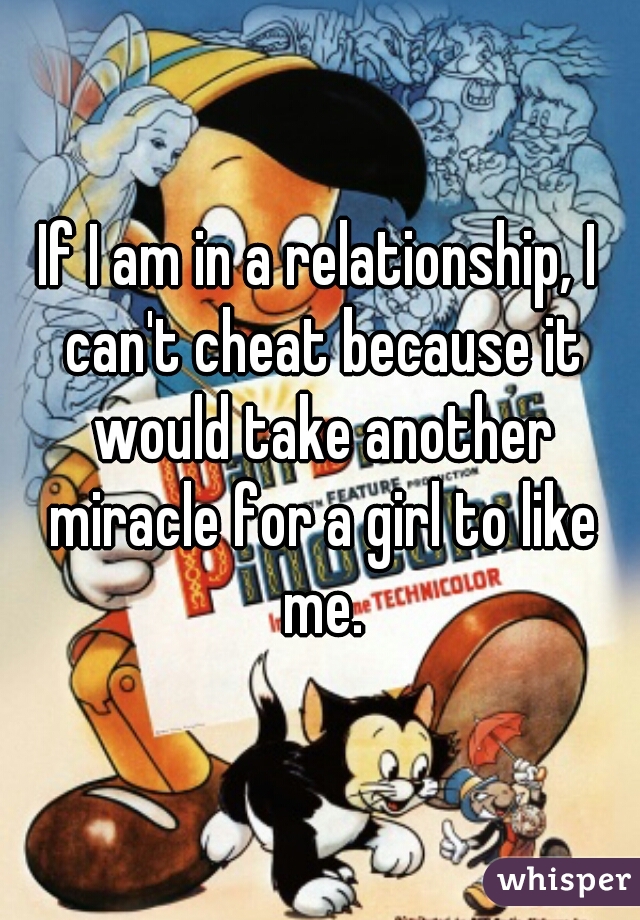 If I am in a relationship, I can't cheat because it would take another miracle for a girl to like me.