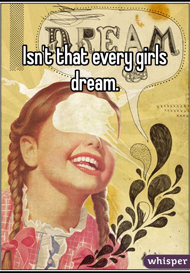 Isn't that every girls dream. 