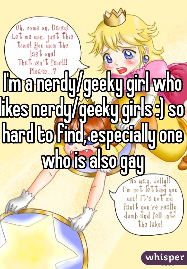 I'm a nerdy/geeky girl who likes nerdy/geeky girls :) so hard to find, especially one who is also gay 