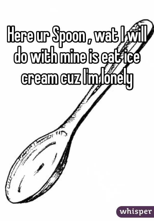 Here ur Spoon , wat I will do with mine is eat ice cream cuz I'm lonely 