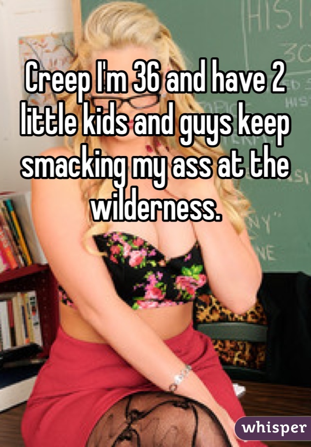 Creep I'm 36 and have 2 little kids and guys keep smacking my ass at the wilderness. 