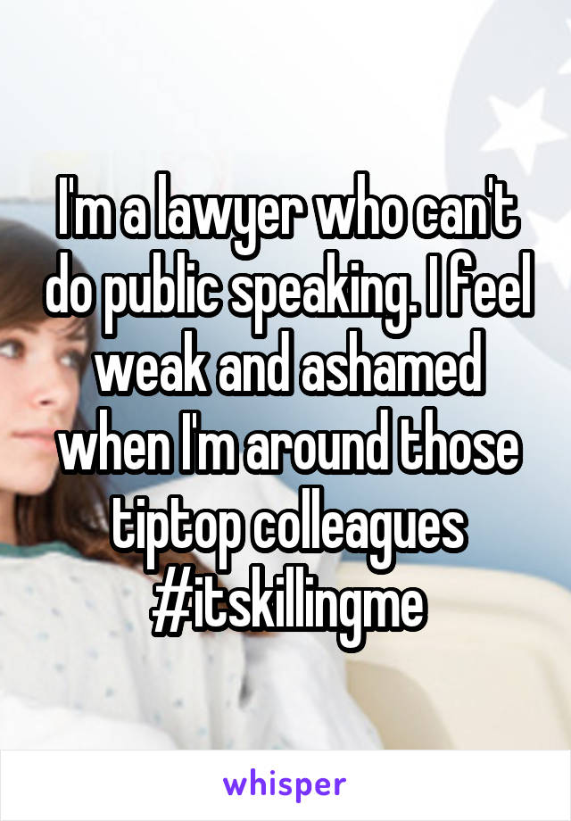 I'm a lawyer who can't do public speaking. I feel weak and ashamed when I'm around those tiptop colleagues #itskillingme