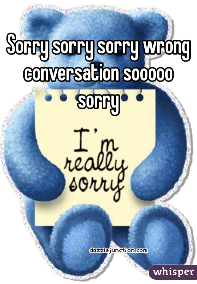 Sorry sorry sorry wrong conversation sooooo sorry
