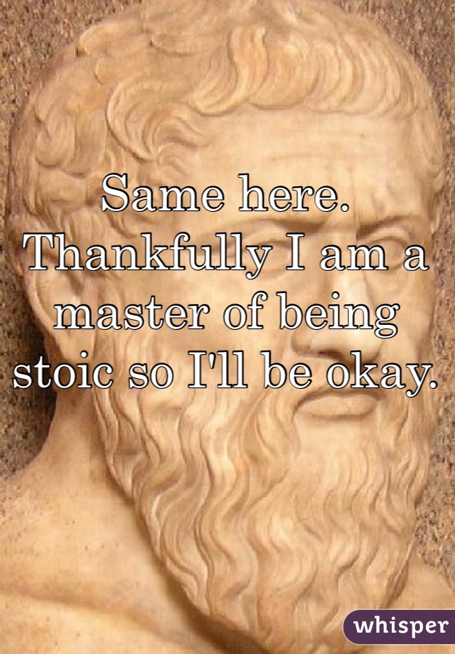 Same here. Thankfully I am a master of being stoic so I'll be okay.