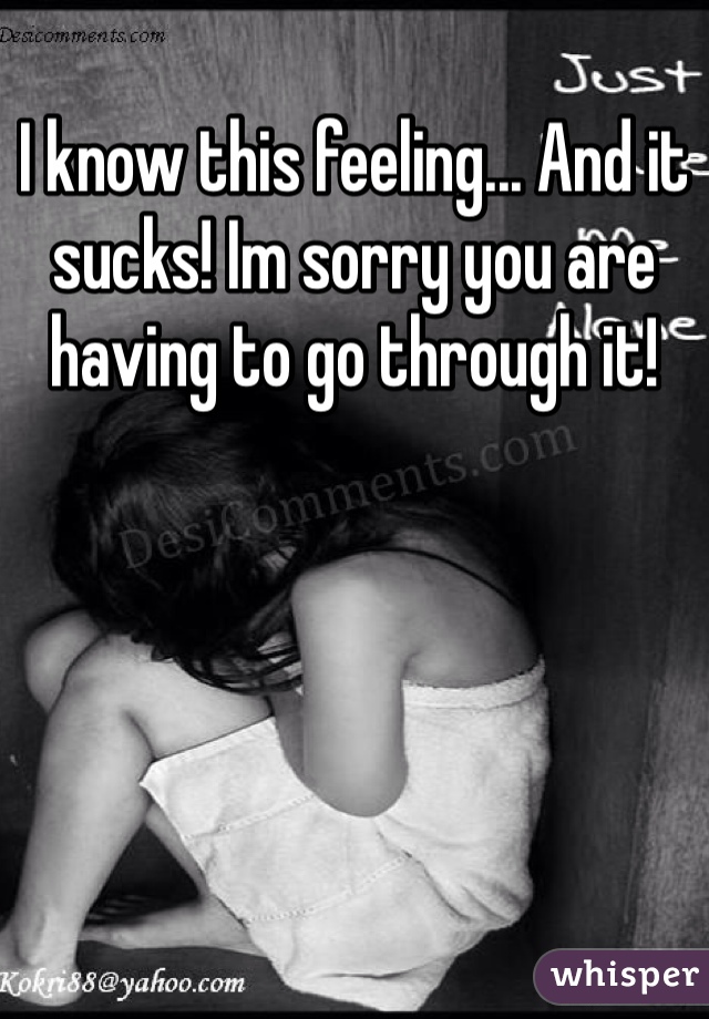 I know this feeling... And it sucks! Im sorry you are having to go through it! 