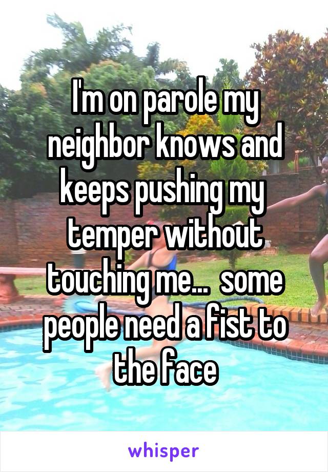 I'm on parole my neighbor knows and keeps pushing my  temper without touching me...  some people need a fist to the face