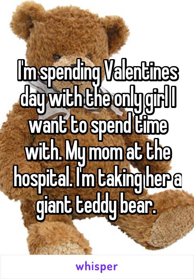 I'm spending Valentines day with the only girl I want to spend time with. My mom at the hospital. I'm taking her a giant teddy bear. 