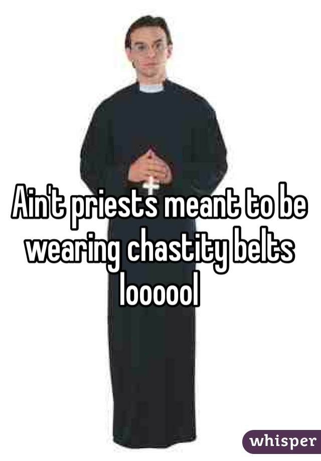 Ain't priests meant to be wearing chastity belts loooool