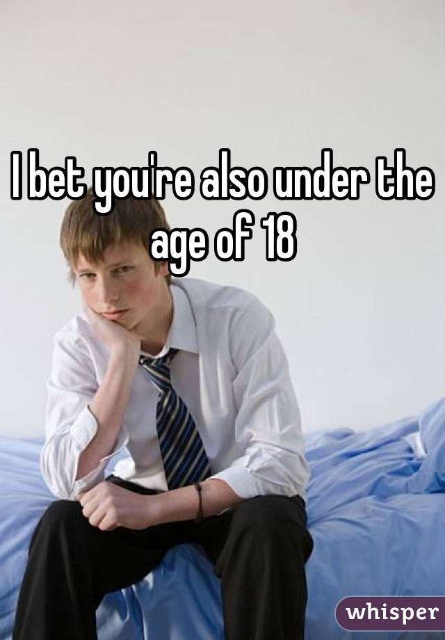 I bet you're also under the age of 18