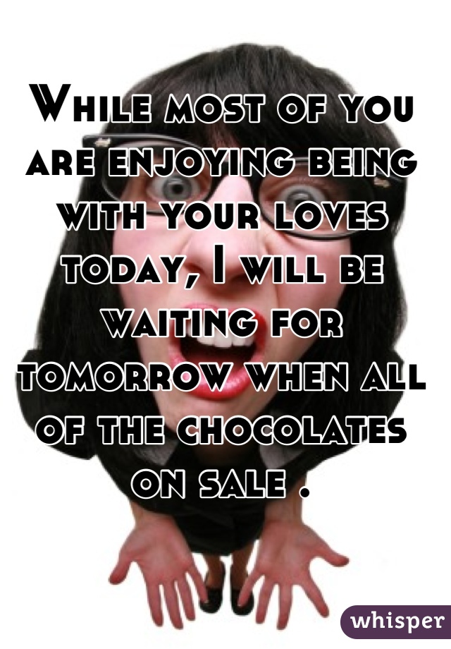 While most of you are enjoying being with your loves today, I will be waiting for tomorrow when all of the chocolates on sale .