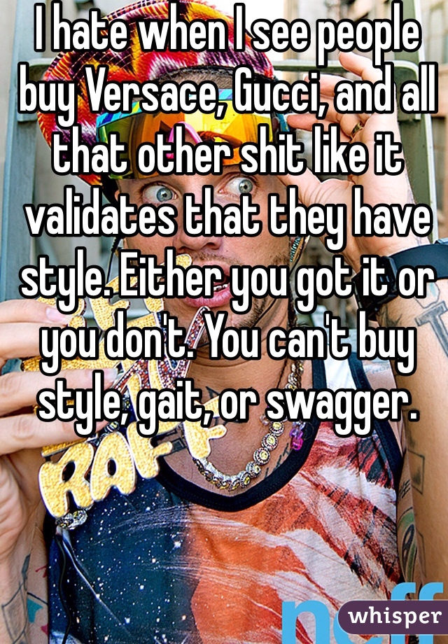 I hate when I see people buy Versace, Gucci, and all that other shit like it validates that they have style. Either you got it or you don't. You can't buy style, gait, or swagger.