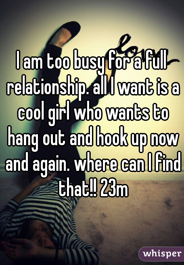I am too busy for a full relationship. all I want is a cool girl who wants to hang out and hook up now and again. where can I find that!! 23m