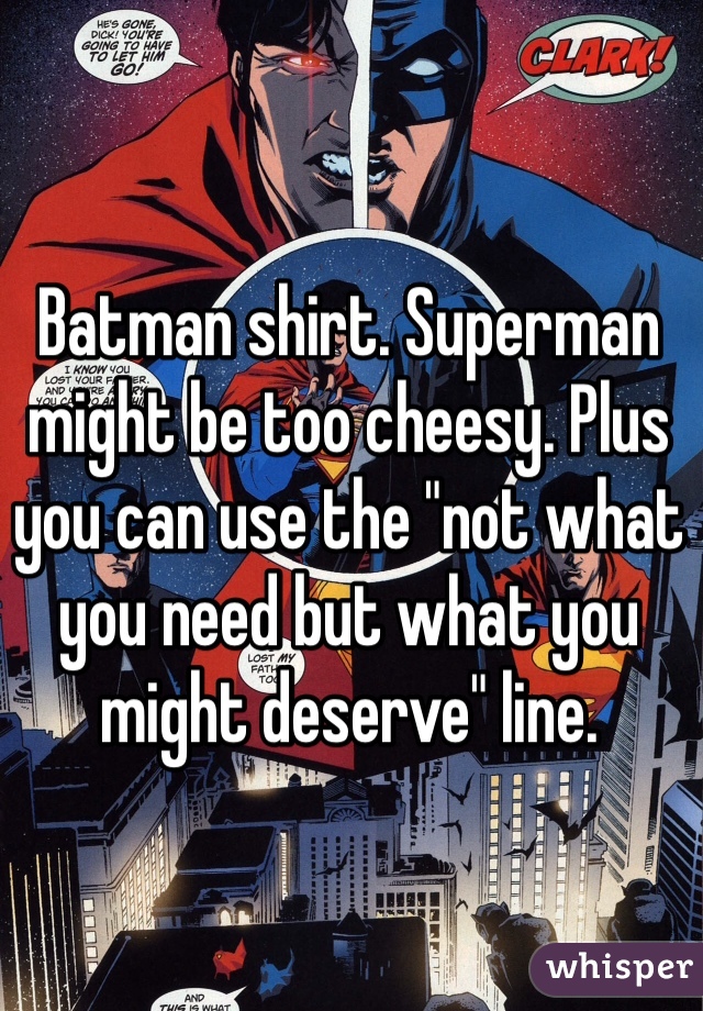 Batman shirt. Superman might be too cheesy. Plus you can use the "not what you need but what you might deserve" line.
